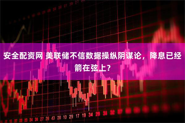 安全配资网 美联储不信数据操纵阴谋论，降息已经箭在弦上？