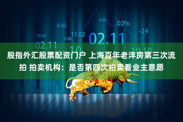 股指外汇股票配资门户 ﻿上海百年老洋房第三次流拍 拍卖机构：是否第四次拍卖看业主意愿