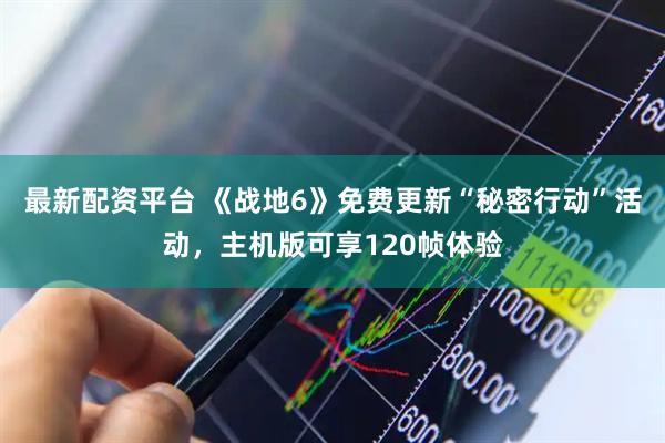 最新配资平台 《战地6》免费更新“秘密行动”活动，主机版可享120帧体验