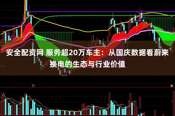 安全配资网 服务超20万车主：从国庆数据看蔚来换电的生态与行业价值
